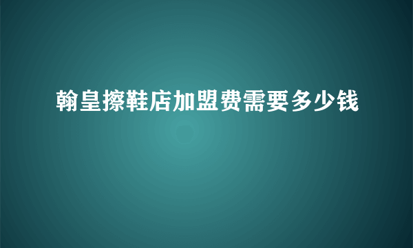 翰皇擦鞋店加盟费需要多少钱