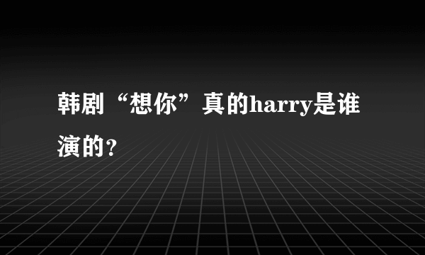 韩剧“想你”真的harry是谁演的？