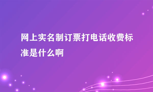 网上实名制订票打电话收费标准是什么啊