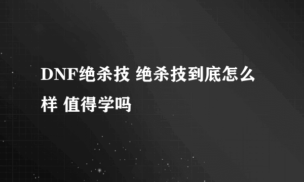 DNF绝杀技 绝杀技到底怎么样 值得学吗