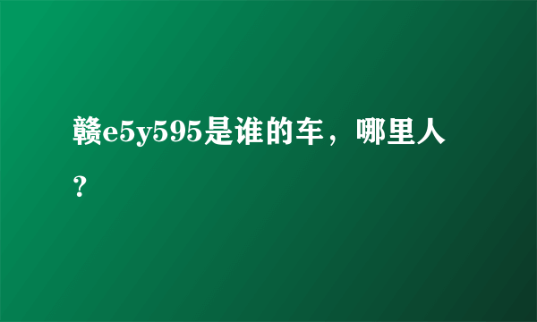 赣e5y595是谁的车，哪里人？