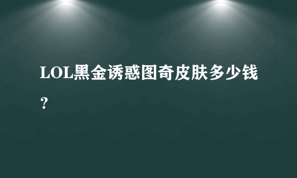 LOL黑金诱惑图奇皮肤多少钱？