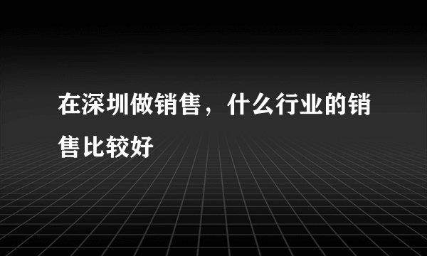 在深圳做销售，什么行业的销售比较好