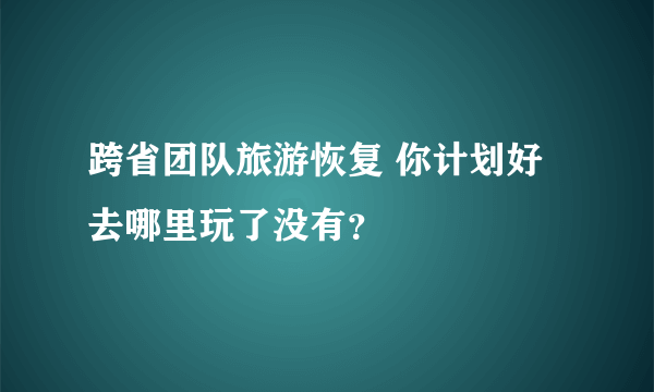 跨省团队旅游恢复 你计划好去哪里玩了没有？