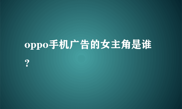 oppo手机广告的女主角是谁？