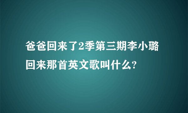 爸爸回来了2季第三期李小璐回来那首英文歌叫什么?