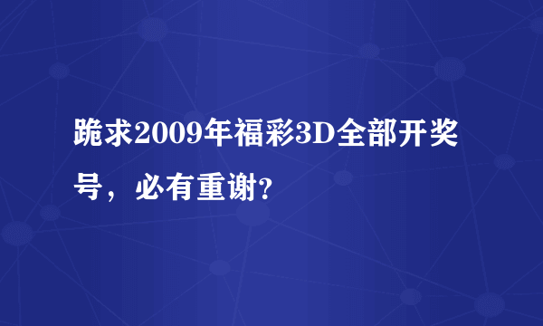 跪求2009年福彩3D全部开奖号，必有重谢？