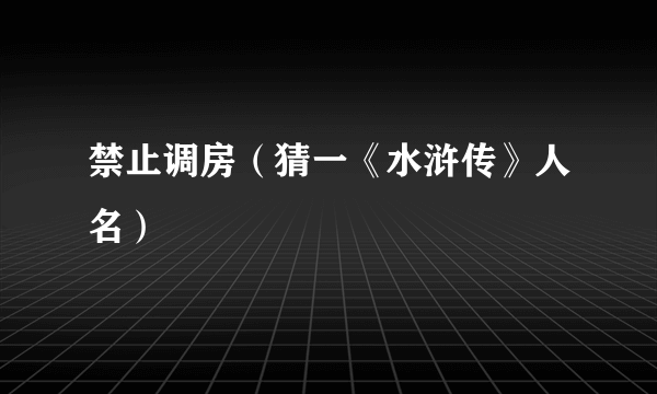 禁止调房（猜一《水浒传》人名）