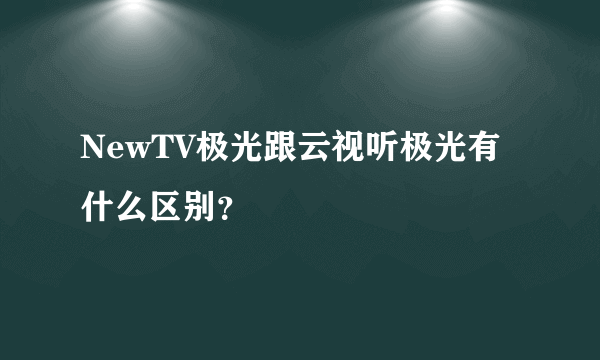 NewTV极光跟云视听极光有什么区别？