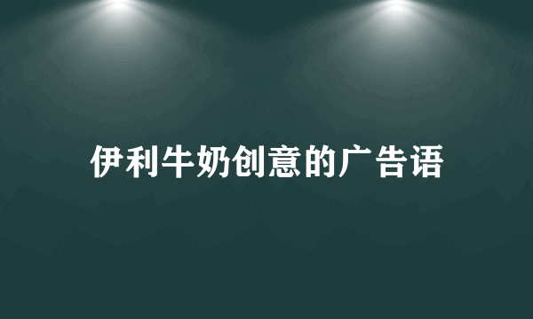 伊利牛奶创意的广告语