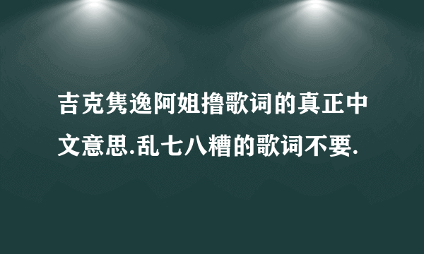 吉克隽逸阿姐撸歌词的真正中文意思.乱七八糟的歌词不要.