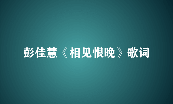 彭佳慧《相见恨晚》歌词