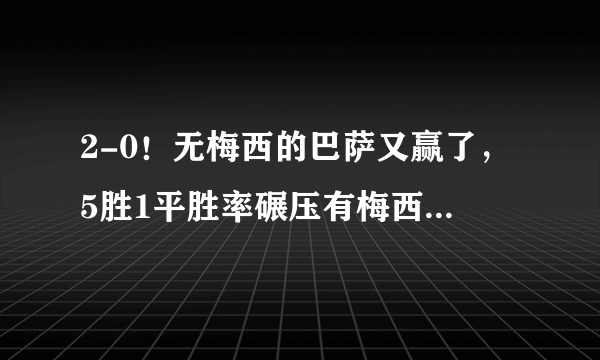 2-0！无梅西的巴萨又赢了，5胜1平胜率碾压有梅西时，为什么？