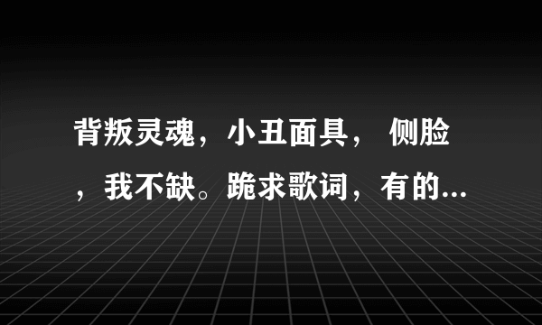 背叛灵魂，小丑面具， 侧脸，我不缺。跪求歌词，有的话加财富值，谢谢。