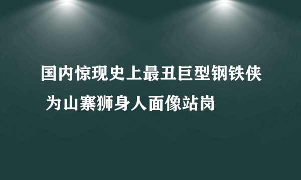 国内惊现史上最丑巨型钢铁侠 为山寨狮身人面像站岗