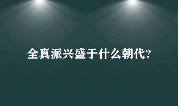 全真派兴盛于什么朝代?