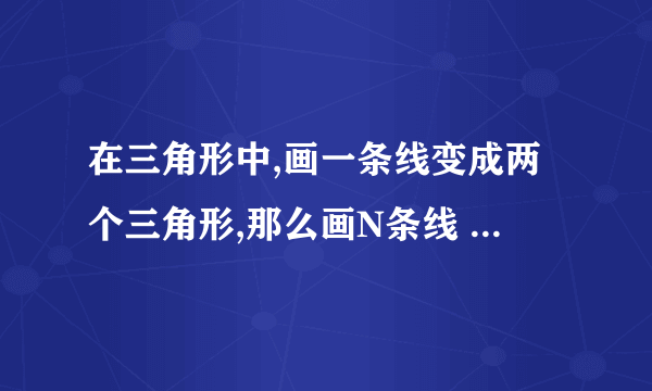 在三角形中,画一条线变成两个三角形,那么画N条线 有多少个三角形 求详细步骤