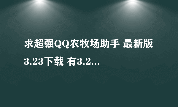 求超强QQ农牧场助手 最新版3.23下载 有3.24-3.25的最好。去广告绿色版 发到picc_lyj@126.com 先谢谢了哈