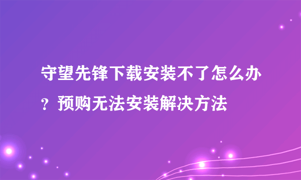 守望先锋下载安装不了怎么办？预购无法安装解决方法