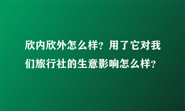 欣内欣外怎么样？用了它对我们旅行社的生意影响怎么样？