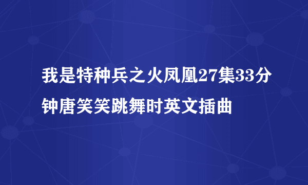 我是特种兵之火凤凰27集33分钟唐笑笑跳舞时英文插曲