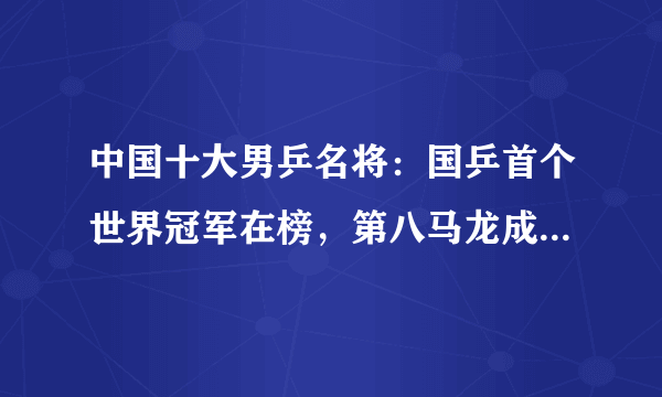 中国十大男乒名将：国乒首个世界冠军在榜，第八马龙成功夺得第19金！