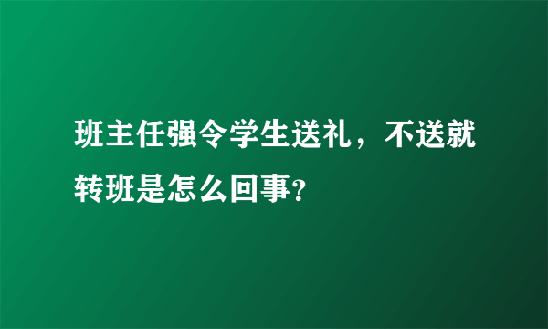 班主任强令学生送礼，不送就转班是怎么回事？