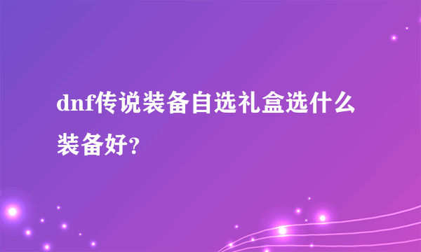 dnf传说装备自选礼盒选什么装备好？