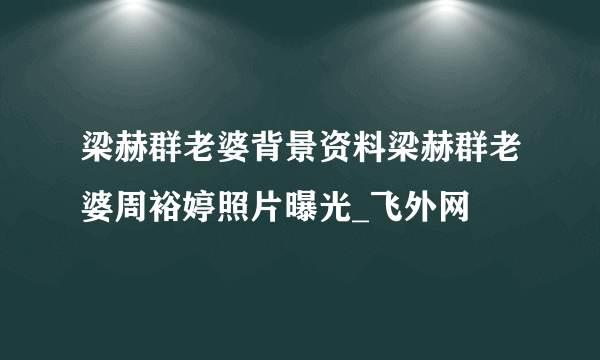 梁赫群老婆背景资料梁赫群老婆周裕婷照片曝光_飞外网