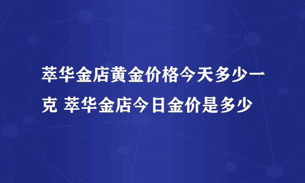 萃华金店黄金价格今天多少一克 萃华金店今日金价是多少