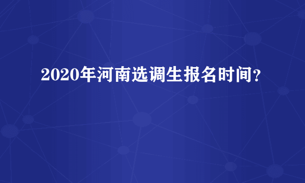 2020年河南选调生报名时间？