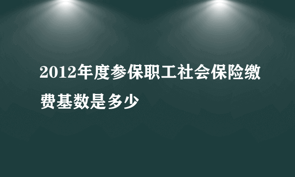 2012年度参保职工社会保险缴费基数是多少