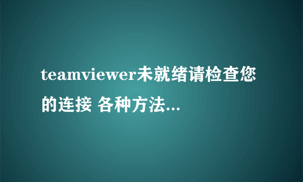 teamviewer未就绪请检查您的连接 各种方法都用了。。。 就是 不给边 是否有大神远程帮我一下 464560395