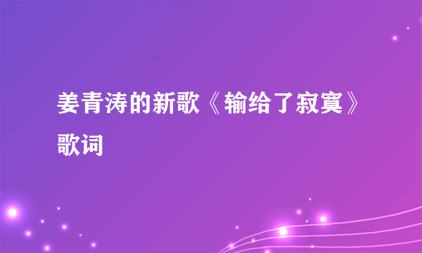 姜青涛的新歌《输给了寂寞》歌词