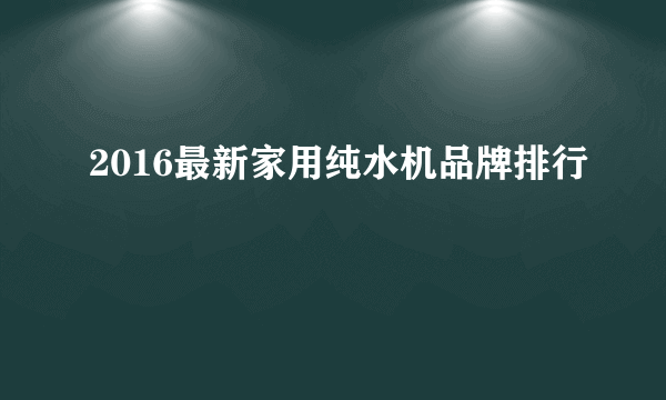 2016最新家用纯水机品牌排行