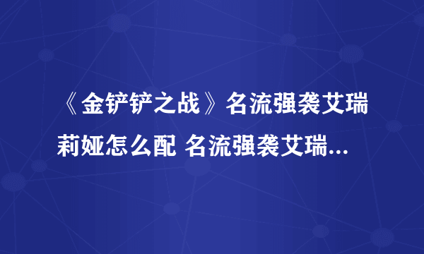 《金铲铲之战》名流强袭艾瑞莉娅怎么配 名流强袭艾瑞莉娅阵容搭配推荐