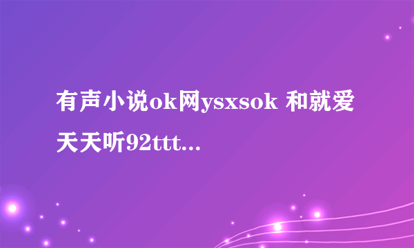 有声小说ok网ysxsok 和就爱天天听92ttt 有声小说网是免费的吗拜托了各位 谢谢