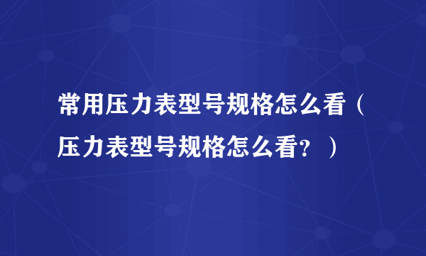 常用压力表型号规格怎么看（压力表型号规格怎么看？）