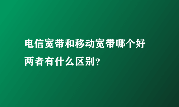 电信宽带和移动宽带哪个好 两者有什么区别？