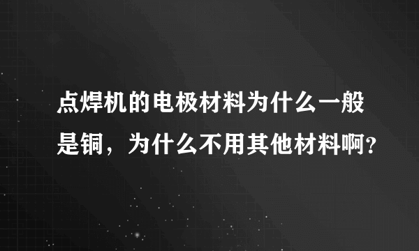 点焊机的电极材料为什么一般是铜，为什么不用其他材料啊？