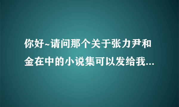 你好~请问那个关于张力尹和金在中的小说集可以发给我嘛？感激不尽谢谢！