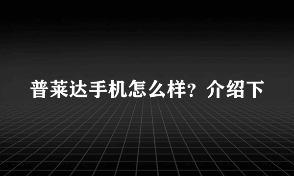 普莱达手机怎么样？介绍下