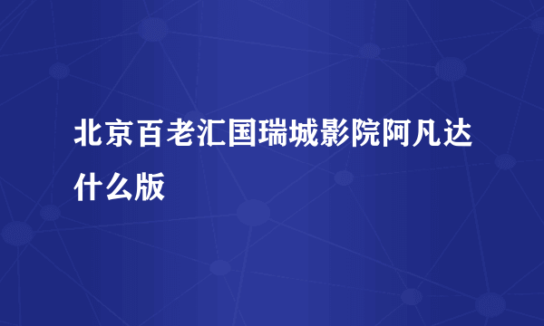 北京百老汇国瑞城影院阿凡达什么版