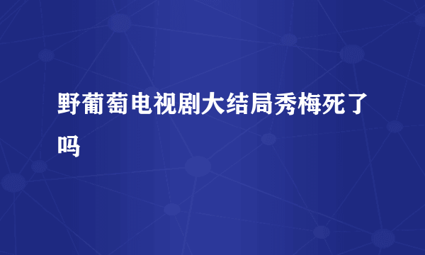 野葡萄电视剧大结局秀梅死了吗