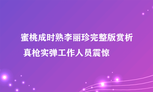 蜜桃成时熟李丽珍完整版赏析 真枪实弹工作人员震惊