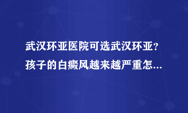 武汉环亚医院可选武汉环亚？孩子的白癜风越来越严重怎么回事？