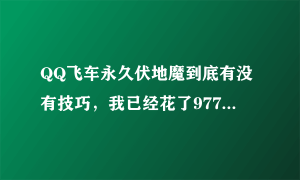 QQ飞车永久伏地魔到底有没有技巧，我已经花了977RMB都没开出来，打算在开100块钱的，（无视其他任何A车)