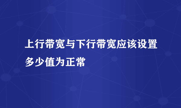 上行带宽与下行带宽应该设置多少值为正常