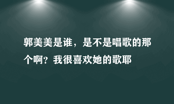 郭美美是谁，是不是唱歌的那个啊？我很喜欢她的歌耶