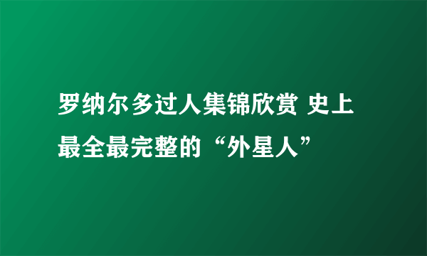 罗纳尔多过人集锦欣赏 史上最全最完整的“外星人”